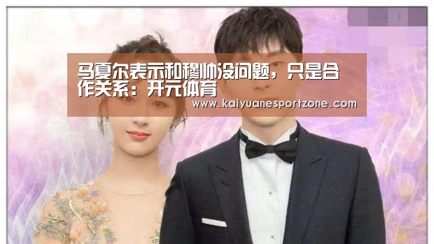 马夏尔表示和穆帅没问题,只是合作关系:开元体育(图1) 开元体育