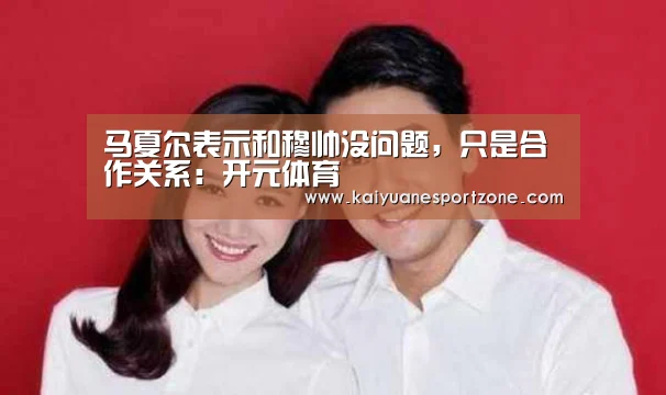 马夏尔表示和穆帅没问题,只是合作关系:开元体育(图3) 开元棋牌