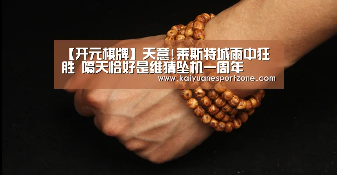 【开元棋牌】天意!莱斯特城雨中狂胜 隔天恰好是维猜坠机一周年(图1) 开元棋牌